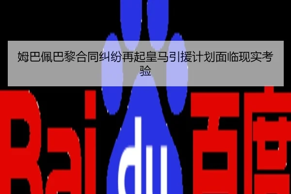 姆巴佩巴黎合同纠纷再起皇马引援计划面临现实考验